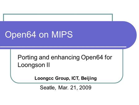 Open64 on MIPS Porting and enhancing Open64 for Loongson II Loongcc Group, ICT, Beijing Seatle, Mar. 21, 2009.