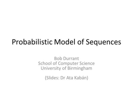 Probabilistic Model of Sequences Bob Durrant School of Computer Science University of Birmingham (Slides: Dr Ata Kabán)