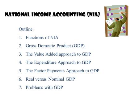 National Income Accounting (NIA) Outline: 1.Functions of NIA 2.Gross Domestic Product (GDP) 3.The Value Added approach to GDP 4.The Expenditure Approach.