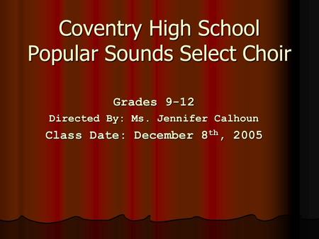 Coventry High School Popular Sounds Select Choir Grades 9-12 Directed By: Ms. Jennifer Calhoun Class Date: December 8 th, 2005.
