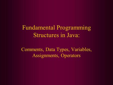 Fundamental Programming Structures in Java: Comments, Data Types, Variables, Assignments, Operators.