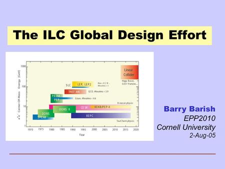 The ILC Global Design Effort Barry Barish EPP2010 Cornell University 2-Aug-05.