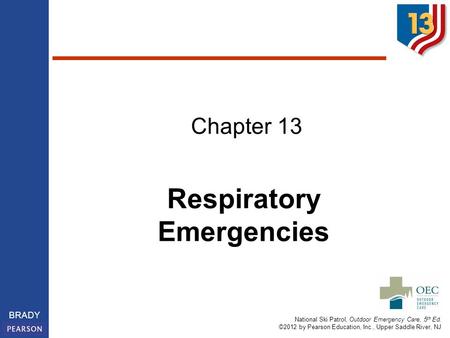 National Ski Patrol, Outdoor Emergency Care, 5 th Ed. ©2012 by Pearson Education, Inc., Upper Saddle River, NJ BRADY Chapter 13 Respiratory Emergencies.