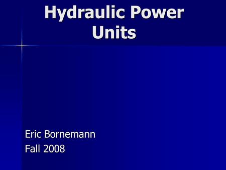 Hydraulic Power Units Eric Bornemann Fall 2008. Power Unit Basics Uses Uses Open and closed center systems Open and closed center systems Parts Parts-Pump.