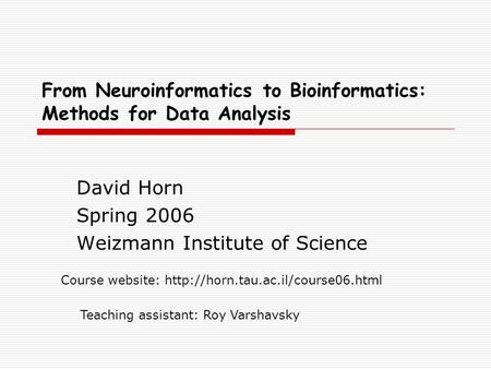 From Neuroinformatics to Bioinformatics: Methods for Data Analysis David Horn Spring 2006 Weizmann Institute of Science Course website:
