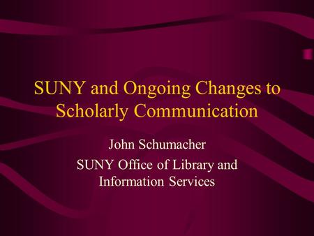 SUNY and Ongoing Changes to Scholarly Communication John Schumacher SUNY Office of Library and Information Services.