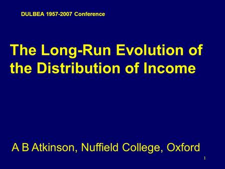 1 The Long-Run Evolution of the Distribution of Income A B Atkinson, Nuffield College, Oxford DULBEA 1957-2007 Conference.