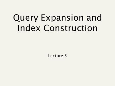 Query Expansion and Index Construction Lecture 5.