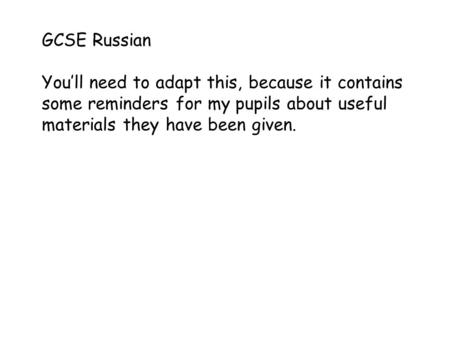 GCSE Russian You’ll need to adapt this, because it contains some reminders for my pupils about useful materials they have been given.