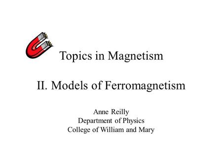 Topics in Magnetism II. Models of Ferromagnetism Anne Reilly Department of Physics College of William and Mary.
