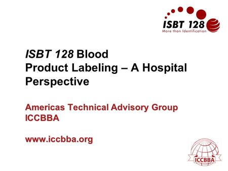 Americas Technical Advisory Group ICCBBA www.iccbba.org ISBT 128 Blood Product Labeling – A Hospital Perspective Americas Technical Advisory Group ICCBBA.