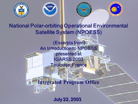 July 22, 20031 National Polar-orbiting Operational Environmental Satellite System (NPOESS) (Excerpts from) An Introduction to NPOESS presented at IGARSS.