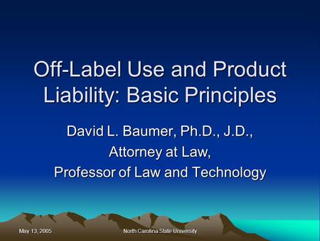 May 13, 2005 North Carolina State University Off-Label Use and Product Liability: Basic Principles David L. Baumer, Ph.D., J.D., Attorney at Law, Professor.