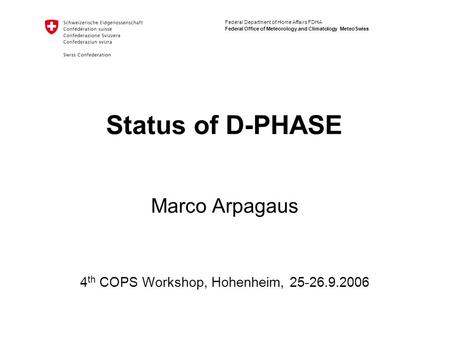 Federal Department of Home Affairs FDHA Federal Office of Meteorology and Climatology MeteoSwiss Status of D-PHASE Marco Arpagaus 4 th COPS Workshop, Hohenheim,