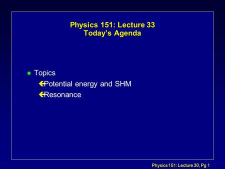 Physics 151: Lecture 30, Pg 1 Physics 151: Lecture 33 Today’s Agenda l Topics çPotential energy and SHM çResonance.