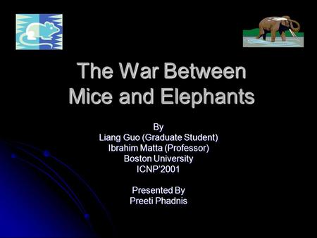 The War Between Mice and Elephants By Liang Guo (Graduate Student) Ibrahim Matta (Professor) Boston University ICNP’2001 Presented By Preeti Phadnis.