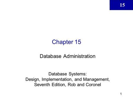 15 1 Chapter 15 Database Administration Database Systems: Design, Implementation, and Management, Seventh Edition, Rob and Coronel.