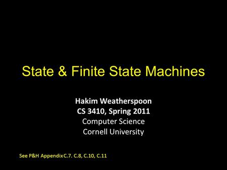 State & Finite State Machines Hakim Weatherspoon CS 3410, Spring 2011 Computer Science Cornell University See P&H Appendix C.7. C.8, C.10, C.11.