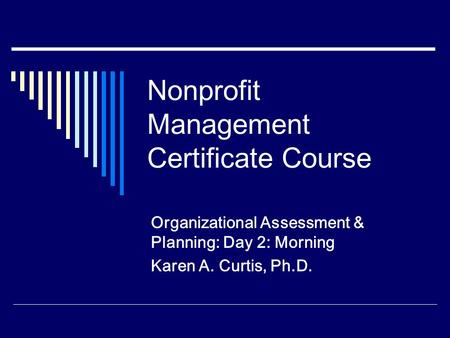 Nonprofit Management Certificate Course Organizational Assessment & Planning: Day 2: Morning Karen A. Curtis, Ph.D.