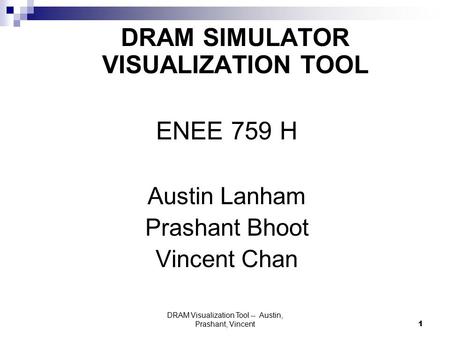 DRAM Visualization Tool -- Austin, Prashant, Vincent1 DRAM SIMULATOR VISUALIZATION TOOL ENEE 759 H Austin Lanham Prashant Bhoot Vincent Chan.
