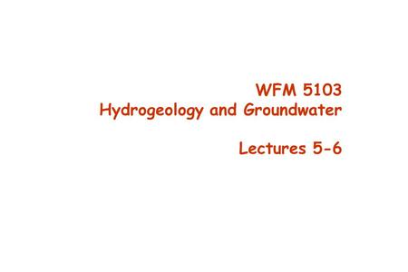 WFM 5103 Hydrogeology and Groundwater Lectures 5-6.