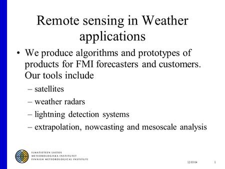 12/03/041 Remote sensing in Weather applications We produce algorithms and prototypes of products for FMI forecasters and customers. Our tools include.