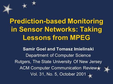 Prediction-based Monitoring in Sensor Networks: Taking Lessons from MPEG Samir Goel and Tomasz Imielinski Department of Computer Science Rutgers, The State.