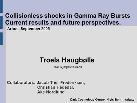 Collisionless shocks in Gamma Ray Bursts Current results and future perspectives. Århus, September 2005 Troels Haugbølle Dark Cosmology.