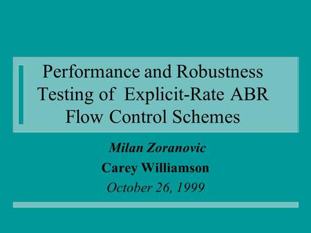 Performance and Robustness Testing of Explicit-Rate ABR Flow Control Schemes Milan Zoranovic Carey Williamson October 26, 1999.