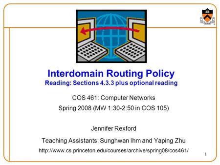 1 Interdomain Routing Policy Reading: Sections 4.3.3 plus optional reading COS 461: Computer Networks Spring 2008 (MW 1:30-2:50 in COS 105) Jennifer Rexford.
