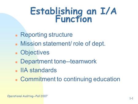 Operational Auditing--Fall 2007 1-1 Establishing an I/A Function n Reporting structure n Mission statement/ role of dept. n Objectives n Department tone--teamwork.