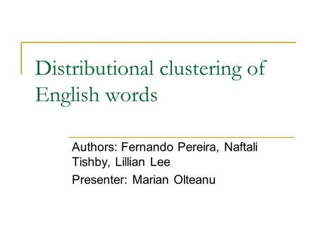 Distributional clustering of English words Authors: Fernando Pereira, Naftali Tishby, Lillian Lee Presenter: Marian Olteanu.