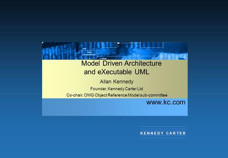 Www.kc.com K E N N E D Y C A R T E R Model Driven Architecture and eXecutable UML Allan Kennedy Founder, Kennedy Carter Ltd Co-chair, OMG Object Reference.