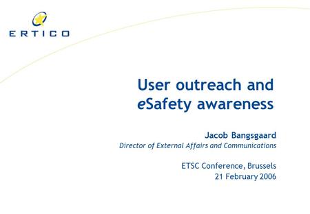 User outreach and eSafety awareness Jacob Bangsgaard Director of External Affairs and Communications ETSC Conference, Brussels 21 February 2006.