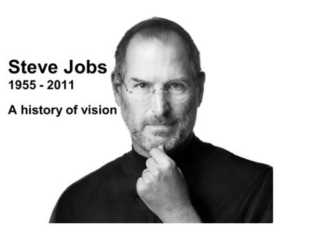 Steve Jobs 1955 - 2011 Steve Jobs 1955 - 2011 A history of vision.