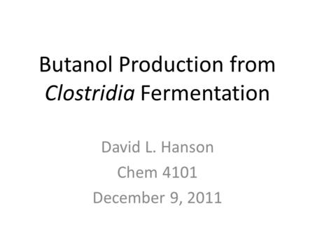Butanol Production from Clostridia Fermentation David L. Hanson Chem 4101 December 9, 2011.