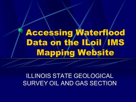 Accessing Waterflood Data on the ILoil IMS Mapping Website ILLINOIS STATE GEOLOGICAL SURVEY OIL AND GAS SECTION.