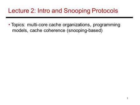 1 Lecture 2: Intro and Snooping Protocols Topics: multi-core cache organizations, programming models, cache coherence (snooping-based)