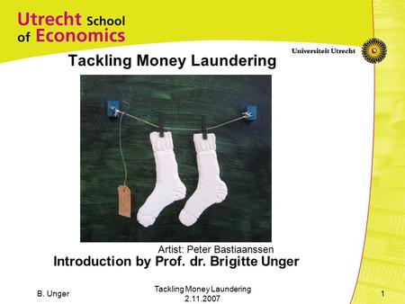 B. Unger Tackling Money Laundering 2.11.2007 1 Tackling Money Laundering Introduction by Prof. dr. Brigitte Unger Artist: Peter Bastiaanssen.