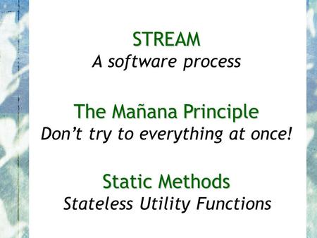 STREAM STREAM A software process The Mañana Principle The Mañana Principle Don’t try to everything at once! Static Methods Static Methods Stateless Utility.