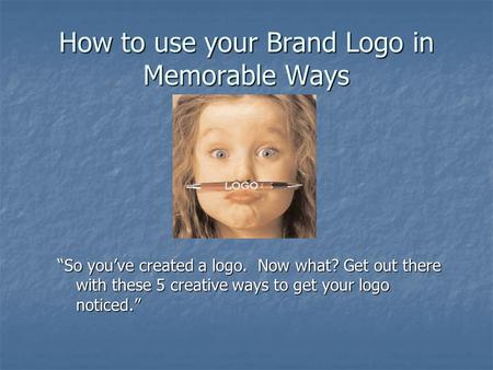 How to use your Brand Logo in Memorable Ways “So you’ve created a logo. Now what? Get out there with these 5 creative ways to get your logo noticed.”