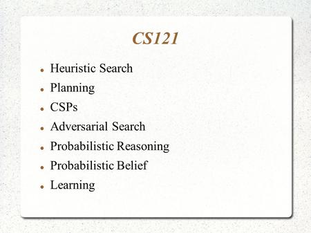 CS121 Heuristic Search Planning CSPs Adversarial Search Probabilistic Reasoning Probabilistic Belief Learning.