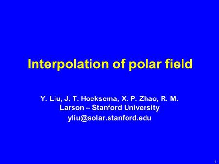 1 Interpolation of polar field Y. Liu, J. T. Hoeksema, X. P. Zhao, R. M. Larson – Stanford University