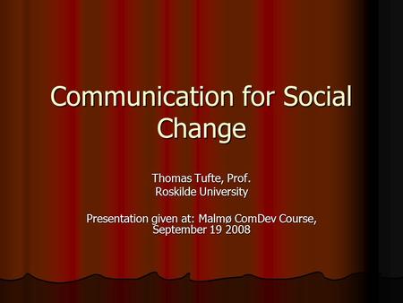 Communication for Social Change Thomas Tufte, Prof. Roskilde University Presentation given at: Malmø ComDev Course, September 19 2008.