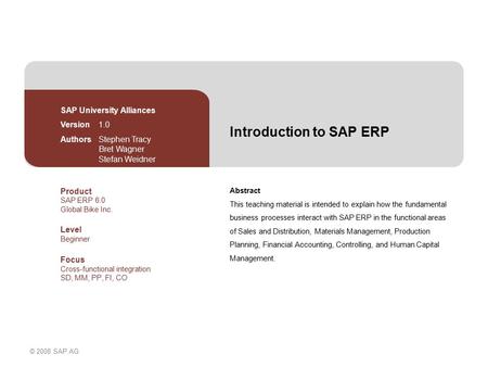 © 2008 SAP AG Introduction to SAP ERP Abstract This teaching material is intended to explain how the fundamental business processes interact with SAP ERP.