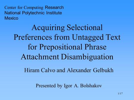 1/17 Acquiring Selectional Preferences from Untagged Text for Prepositional Phrase Attachment Disambiguation Hiram Calvo and Alexander Gelbukh Presented.