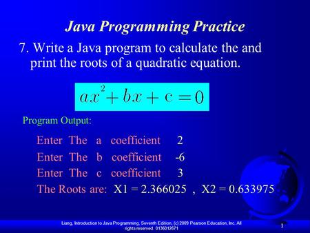 Liang, Introduction to Java Programming, Seventh Edition, (c) 2009 Pearson Education, Inc. All rights reserved. 0136012671 1 Java Programming Practice.