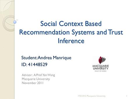 Social Context Based Recommendation Systems and Trust Inference Student: Andrea Manrique ID: 41448529 ITEC810, Macquarie University1 Advisor: A/Prof. Yan.