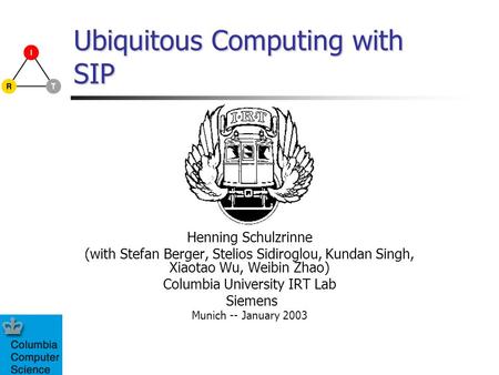 Ubiquitous Computing with SIP Henning Schulzrinne (with Stefan Berger, Stelios Sidiroglou, Kundan Singh, Xiaotao Wu, Weibin Zhao) Columbia University IRT.