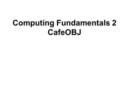 Computing Fundamentals 2 CafeOBJ. Equational logic State is a list of variables with associated values. Evaluation of an expression E in a state is performed.